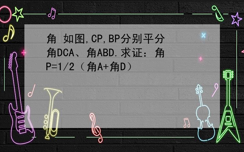 角 如图,CP,BP分别平分角DCA、角ABD.求证：角P=1/2（角A+角D）