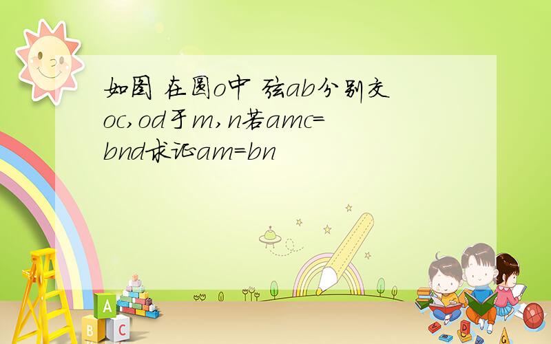 如图 在圆o中 弦ab分别交oc,od于m,n若amc=bnd求证am=bn