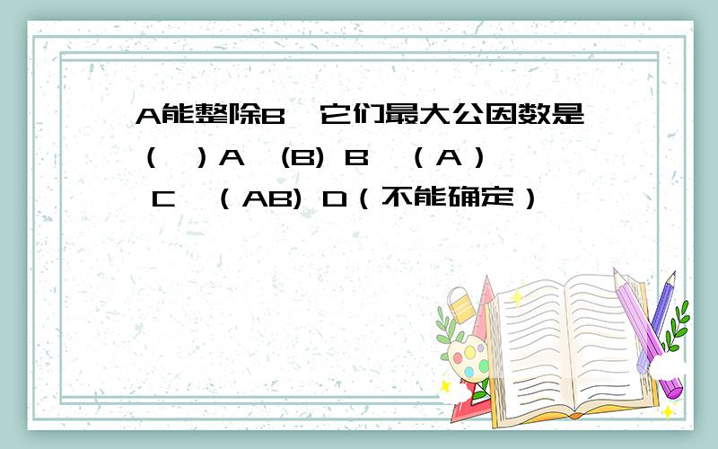 A能整除B,它们最大公因数是（ ）A、(B) B、（A） C、（AB) D（不能确定）