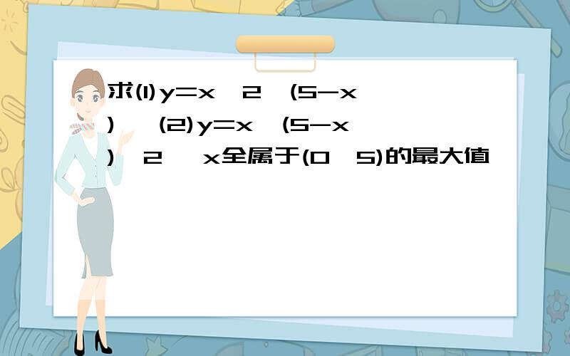 求(1)y=x^2*(5-x) ,(2)y=x*(5-x)^2 ,x全属于(0,5)的最大值