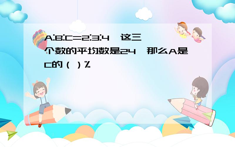 A:B:C=2:3:4,这三个数的平均数是24,那么A是C的（）%