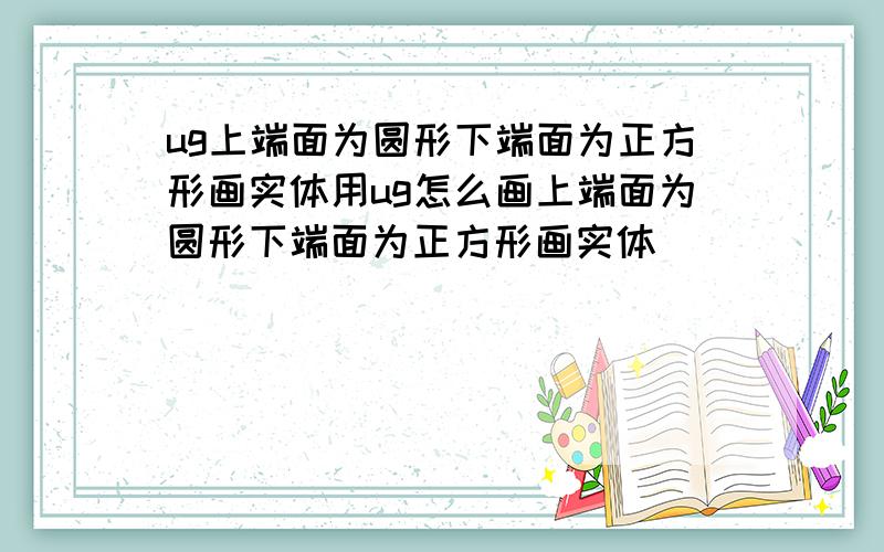 ug上端面为圆形下端面为正方形画实体用ug怎么画上端面为圆形下端面为正方形画实体