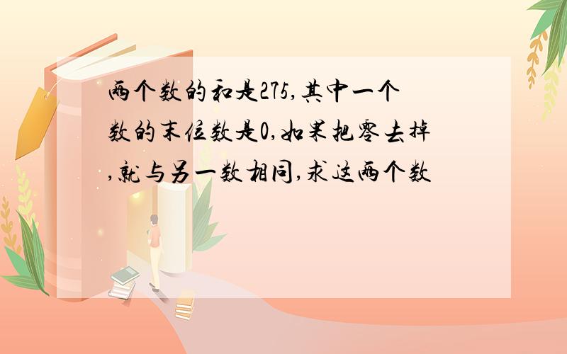 两个数的和是275,其中一个数的末位数是0,如果把零去掉,就与另一数相同,求这两个数