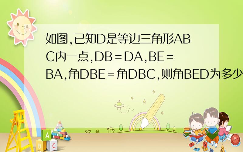 如图,已知D是等边三角形ABC内一点,DB＝DA,BE＝BA,角DBE＝角DBC,则角BED为多少度?