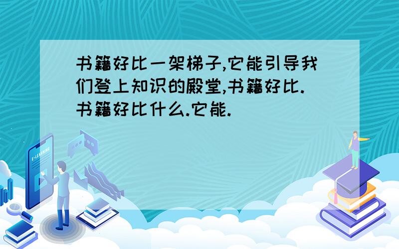 书籍好比一架梯子,它能引导我们登上知识的殿堂,书籍好比.书籍好比什么.它能.