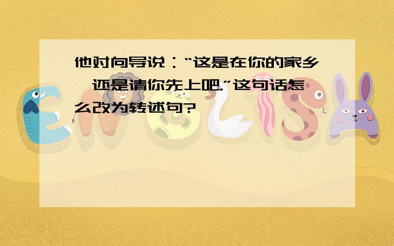 他对向导说：“这是在你的家乡,还是请你先上吧.”这句话怎么改为转述句?