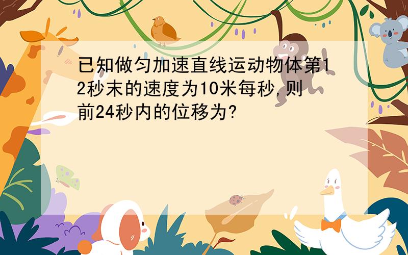 已知做匀加速直线运动物体第12秒末的速度为10米每秒,则前24秒内的位移为?