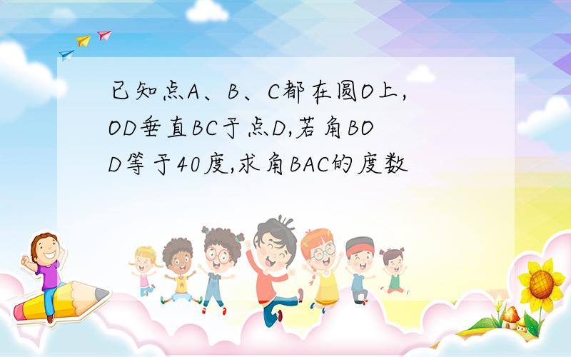 已知点A、B、C都在圆O上,OD垂直BC于点D,若角BOD等于40度,求角BAC的度数