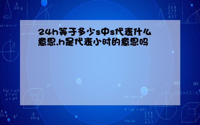 24h等于多少s中s代表什么意思,h是代表小时的意思吗