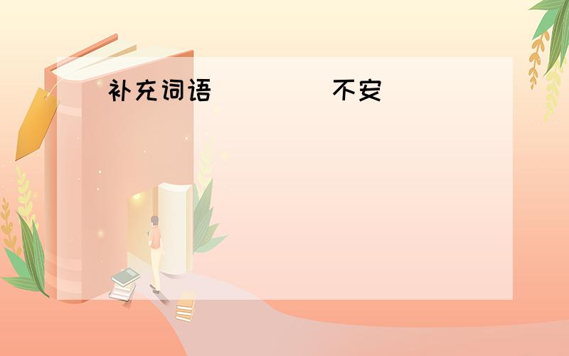 补充词语 （）（）不安