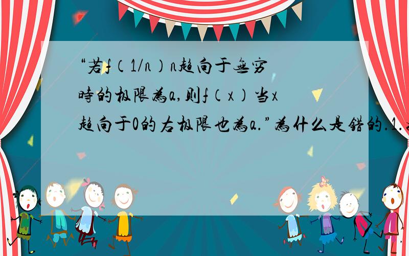 “若f（1/n）n趋向于无穷时的极限为a,则f（x）当x趋向于0的右极限也为a.”为什么是错的.1.如果没有有极限的话，f（1/n)因该也不会有极限吧？2..有理数和无理数又有什么关系呢？请明确点，