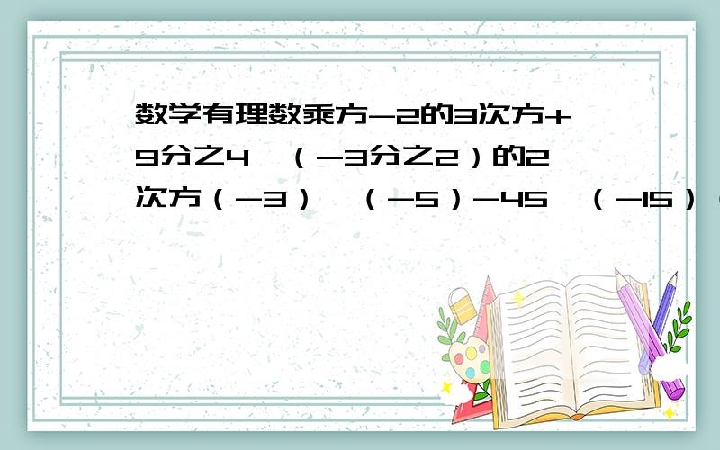 数学有理数乘方-2的3次方+9分之4×（-3分之2）的2次方（-3）×（-5）-45÷（-15）（-2.5）×（-4.8）÷（-1.6）3×（-4）+（-28）÷71.2×（-4分之3）-（-1.5）÷6分之52的三次方+（-3）×（-2）的2次方[(-1)的