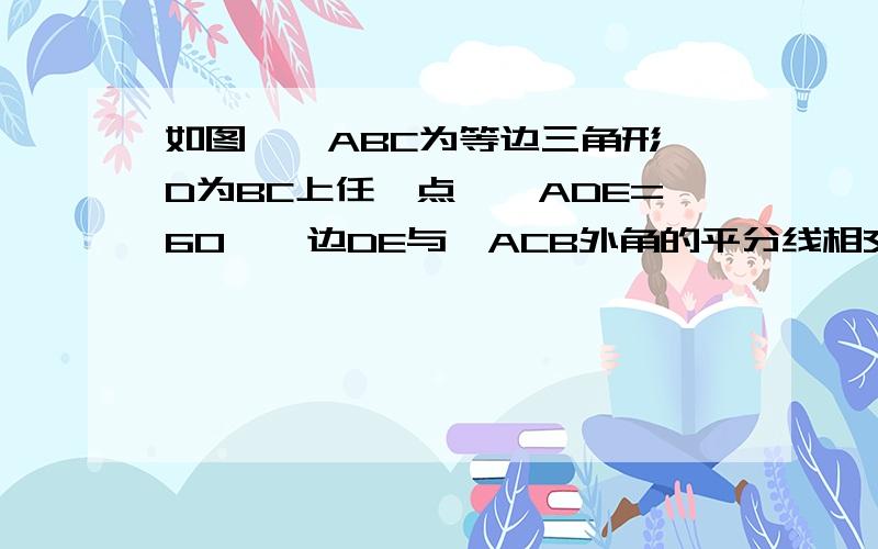 如图,△ABC为等边三角形,D为BC上任一点,∠ADE=60°,边DE与∠ACB外角的平分线相交于点E,(1)求证：AD=DE（2）若点D在CB的延长线上,（1）的结论是否依然成立?请画出图形,若成立请给予证明,若不成立,