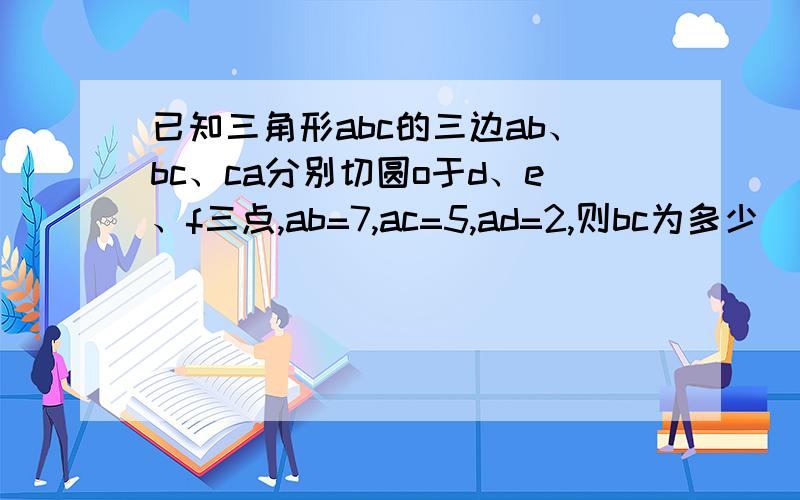 已知三角形abc的三边ab、bc、ca分别切圆o于d、e、f三点,ab=7,ac=5,ad=2,则bc为多少