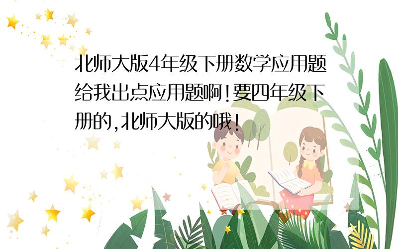 北师大版4年级下册数学应用题给我出点应用题啊!要四年级下册的,北师大版的哦!