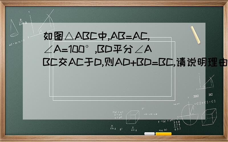 如图△ABC中,AB=AC,∠A=100°,BD平分∠ABC交AC于D,则AD+BD=BC,请说明理由回答简洁点，