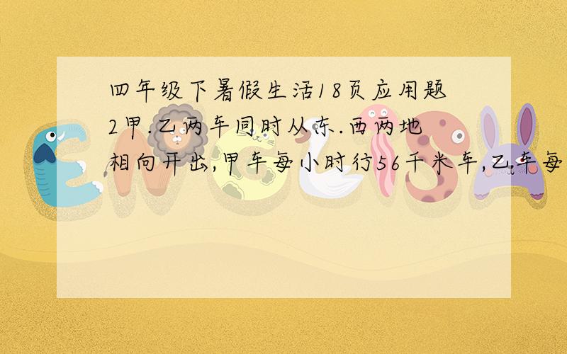 四年级下暑假生活18页应用题2甲.乙两车同时从东.西两地相向开出,甲车每小时行56千米车,乙车每小时行32千米,两车在离中点32千米处相遇.那么,东.西两地相距多少千米?