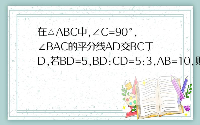 在△ABC中,∠C=90°,∠BAC的平分线AD交BC于D,若BD=5,BD:CD=5:3,AB=10,则△ABD的面积是