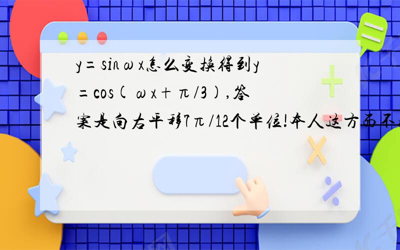 y=sinωx怎么变换得到y=cos(ωx+π/3),答案是向右平移7π/12个单位!本人这方面不好,还请高手一步一步写过程,拜谢!