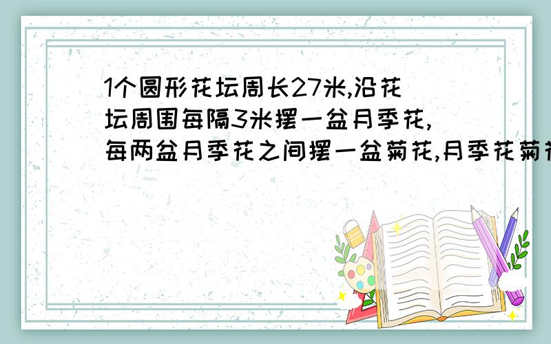 1个圆形花坛周长27米,沿花坛周围每隔3米摆一盆月季花,每两盆月季花之间摆一盆菊花,月季花菊花各摆了几