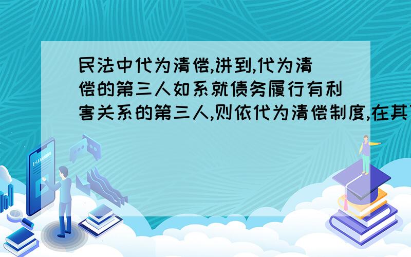 民法中代为清偿,讲到,代为清偿的第三人如系就债务履行有利害关系的第三人,则依代为清偿制度,在其可得求偿的范围内,债权人所享有的权利当然移转于第三人；如果为其他第三人,也可依约