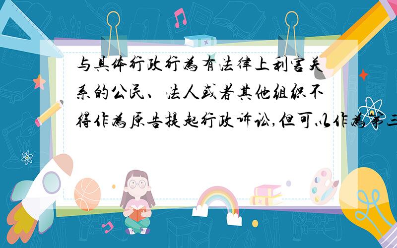 与具体行政行为有法律上利害关系的公民、法人或者其他组织不得作为原告提起行政诉讼,但可以作为第三人参加行政诉讼,这句话为什么是错的?