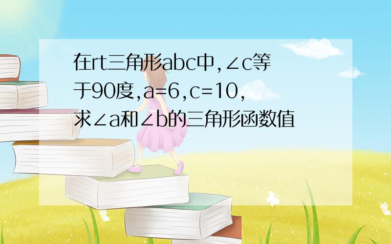 在rt三角形abc中,∠c等于90度,a=6,c=10,求∠a和∠b的三角形函数值