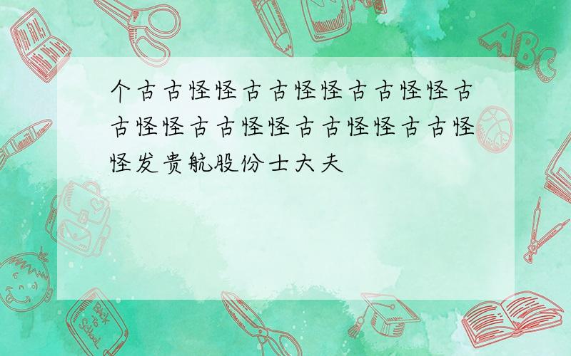 个古古怪怪古古怪怪古古怪怪古古怪怪古古怪怪古古怪怪古古怪怪发贵航股份士大夫