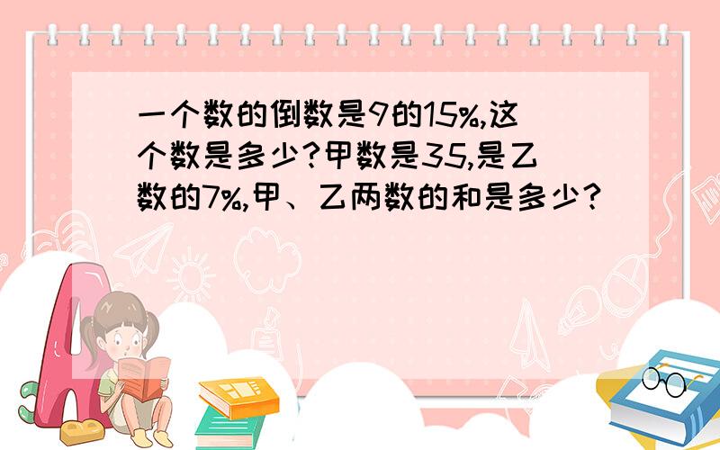 一个数的倒数是9的15%,这个数是多少?甲数是35,是乙数的7%,甲、乙两数的和是多少?