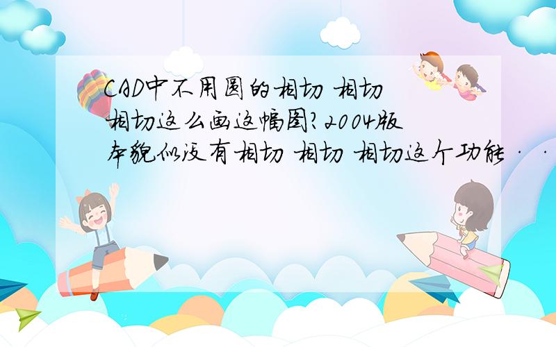 CAD中不用圆的相切 相切 相切这么画这幅图?2004版本貌似没有相切 相切 相切这个功能·····主要是两个小圆不会画