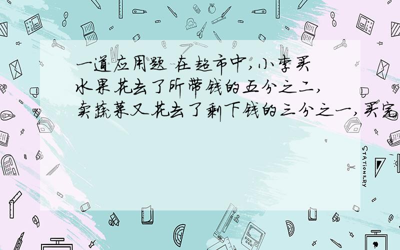 一道应用题 在超市中,小李买水果花去了所带钱的五分之二,卖蔬菜又花去了剩下钱的三分之一,买完东西后还有10元钱,小李开始带了多少元?