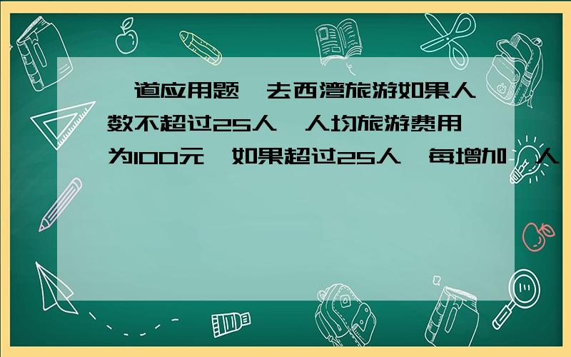 一道应用题,去西湾旅游如果人数不超过25人,人均旅游费用为100元,如果超过25人,每增加一人,人均费用减少2元,但人均费用不得低于70元.一单位共支付2700元,设有x人参加旅游,回答下列问题：（1