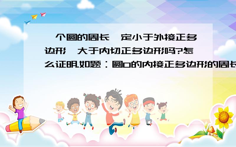 一个圆的周长一定小于外接正多边形,大于内切正多边形吗?怎么证明.如题：圆O的内接正多边形的周长的3,外切正多边形的周长为3.4,则下列各数中与此圆的周长最为接近的是ca.√6 b.√8 c.√10 d