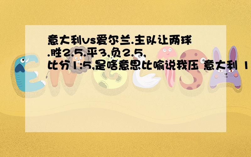 意大利vs爱尔兰.主队让两球.胜2.5.平3,负2.5,比分1:5,是啥意思比喻说我压 意大利 10元,怎么算.