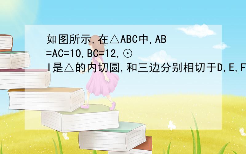 如图所示,在△ABC中,AB=AC=10,BC=12,⊙I是△的内切圆,和三边分别相切于D,E,F三点,试求⊙I的半径长提示：使用“面积法”