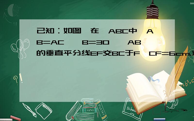 已知：如图,在△ABC中,AB=AC,∠B=30°,AB的垂直平分线EF交BC于F,CF=6cm.求BF的长.急