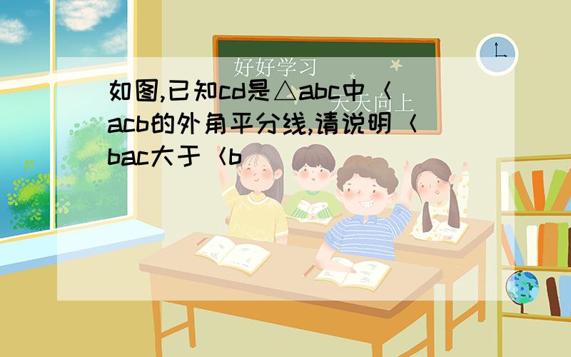 如图,已知cd是△abc中＜acb的外角平分线,请说明＜bac大于＜b