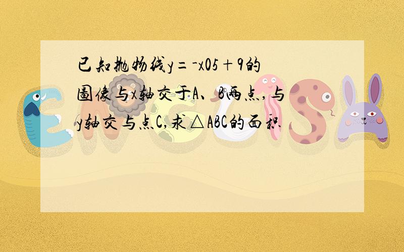 已知抛物线y=-x05+9的图像与x轴交于A、B两点,与y轴交与点C,求△ABC的面积