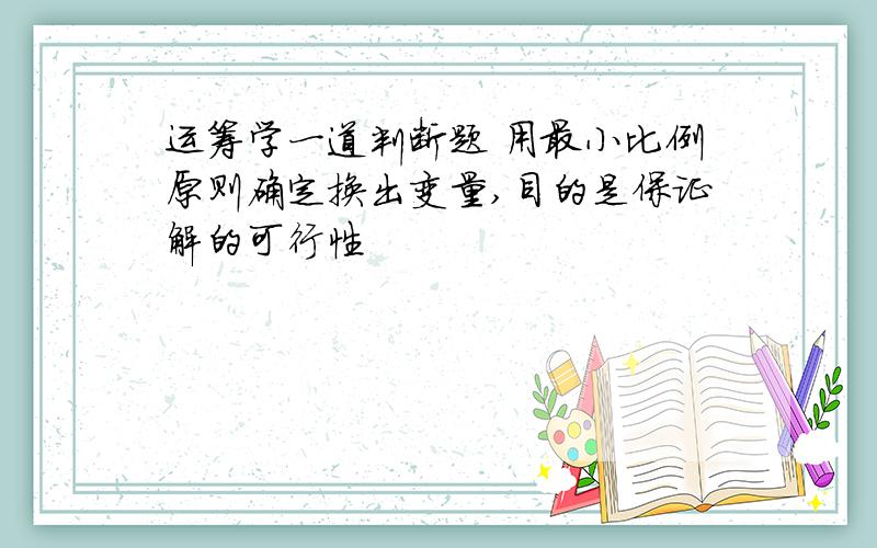 运筹学一道判断题 用最小比例原则确定换出变量,目的是保证解的可行性