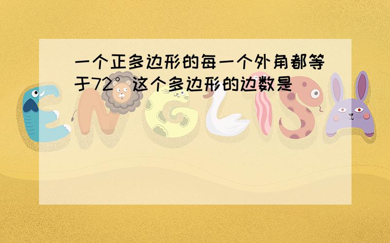 一个正多边形的每一个外角都等于72°这个多边形的边数是