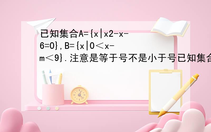 已知集合A={x|x2-x-6=0},B={x|0＜x-m＜9}.注意是等于号不是小于号已知集合A={x|x2-x-6 = 0},B={x|0＜x-m＜9}（1）若A∪B=B,求实数m的取值范围；（2）若A∩B=φ,求实数m的取值范围．已知集合A={x|x²x-6 = 0}