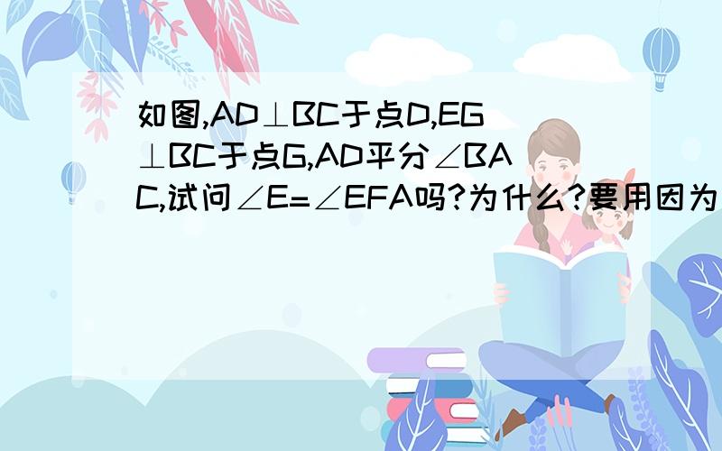 如图,AD⊥BC于点D,EG⊥BC于点G,AD平分∠BAC,试问∠E=∠EFA吗?为什么?要用因为所以说清楚,每个步骤后边的依据