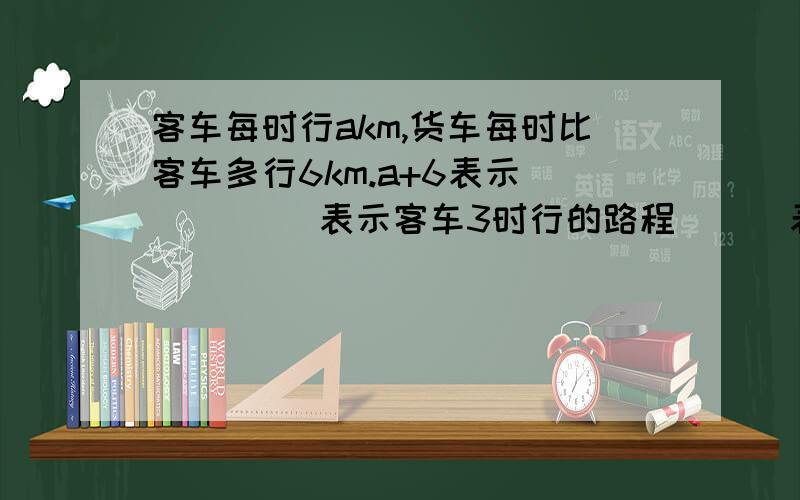 客车每时行akm,货车每时比客车多行6km.a+6表示（ ） （ ）表示客车3时行的路程 （ ）表示货车2时行的路