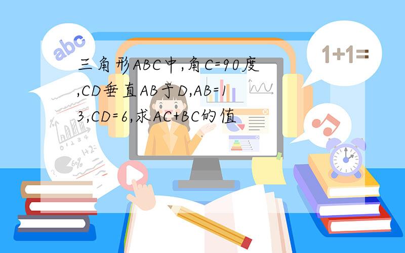 三角形ABC中,角C=90度,CD垂直AB于D,AB=13,CD=6,求AC+BC的值