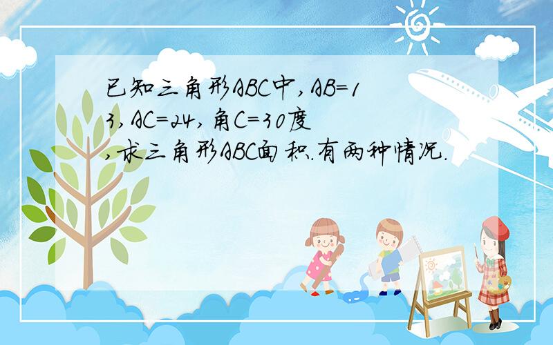 已知三角形ABC中,AB=13,AC=24,角C=30度,求三角形ABC面积.有两种情况.