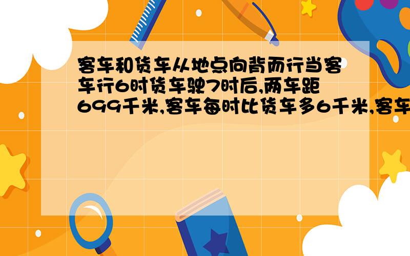 客车和货车从地点向背而行当客车行6时货车驶7时后,两车距699千米,客车每时比货车多6千米,客车多少千米?