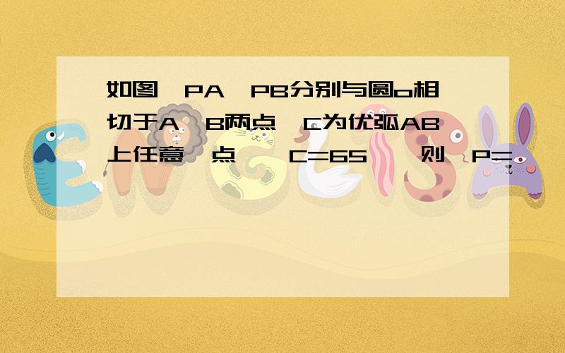 如图,PA、PB分别与圆o相切于A、B两点,C为优弧AB上任意一点,∠C=65°,则∠P=