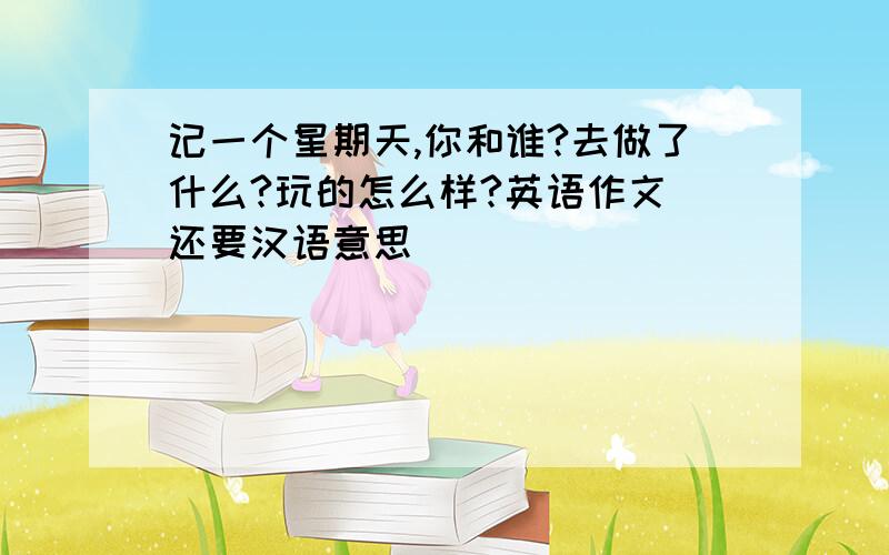 记一个星期天,你和谁?去做了什么?玩的怎么样?英语作文 还要汉语意思