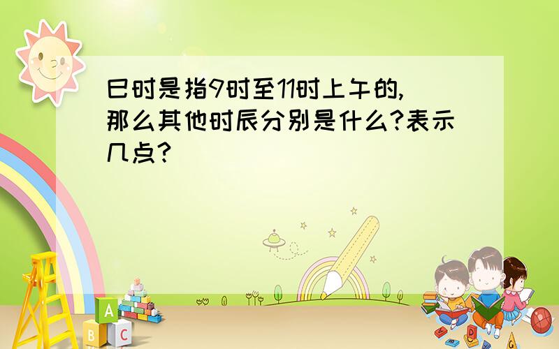 巳时是指9时至11时上午的,那么其他时辰分别是什么?表示几点?