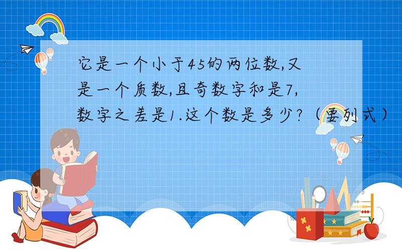 它是一个小于45的两位数,又是一个质数,且奇数字和是7,数字之差是1.这个数是多少?（要列式）